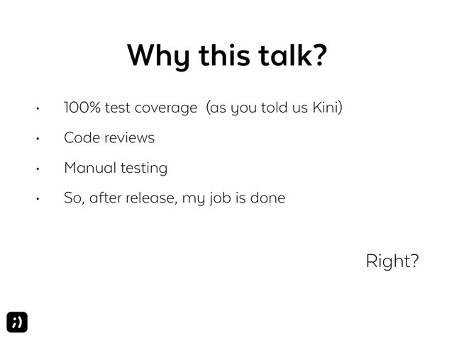 Why this talk?
• 100% test coverage (as you told us Kini)
• Code reviews
• Manual testing
• So, after release, my job is done
Right?  
