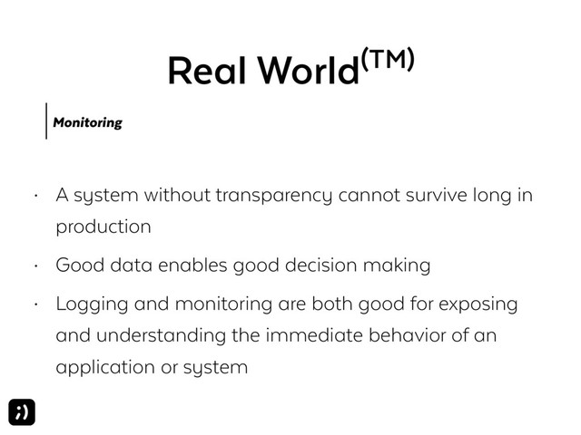 Real World(TM)
Monitoring
• A system without transparency cannot survive long in
production
• Good data enables good decision making
• Logging and monitoring are both good for exposing
and understanding the immediate behavior of an
application or system
