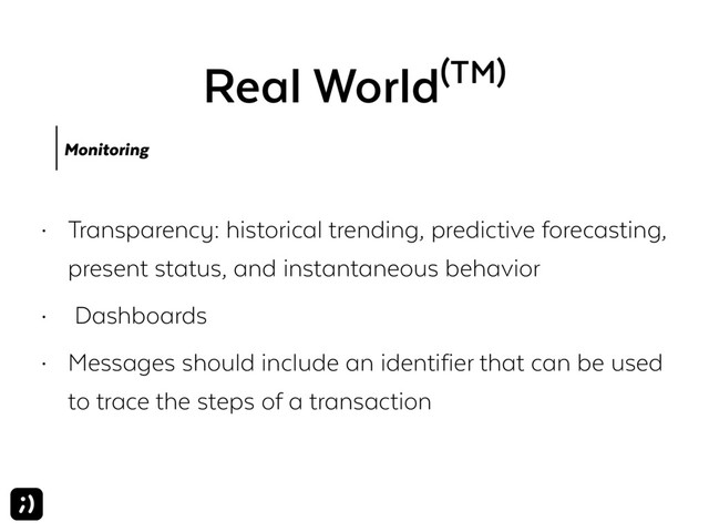 Real World(TM)
Monitoring
• Transparency: historical trending, predictive forecasting,
present status, and instantaneous behavior
• Dashboards
• Messages should include an identifier that can be used
to trace the steps of a transaction
