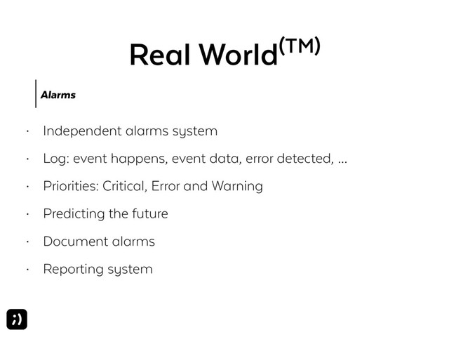 Real World(TM)
Alarms
• Independent alarms system
• Log: event happens, event data, error detected, …
• Priorities: Critical, Error and Warning
• Predicting the future
• Document alarms
• Reporting system
