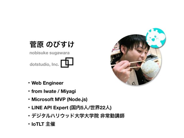 ੁݪ ͷͼ͚͢
dotstudio, Inc.
ɾWeb Engineer
ɾfrom Iwate / Miyagi
ɾMicrosoft MVP (Node.js)
ɾLINE API Expert (ࠃ಺5ਓ/ੈք22ਓ)
ɾσδλϧϋϦ΢ουେֶେֶӃ ඇৗۈߨࢣ
ɾIoTLT ओ࠵
nobisuke sugawara
