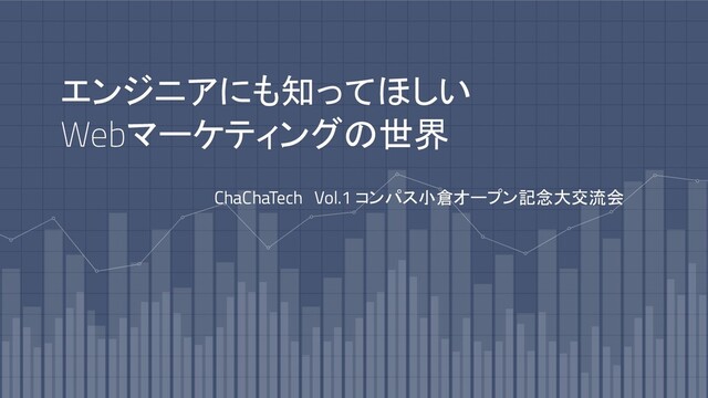 エンジニアにも知ってほしい
Webマーケティングの世界
ChaChaTech　Vol.1 コンパス小倉オープン記念大交流会
