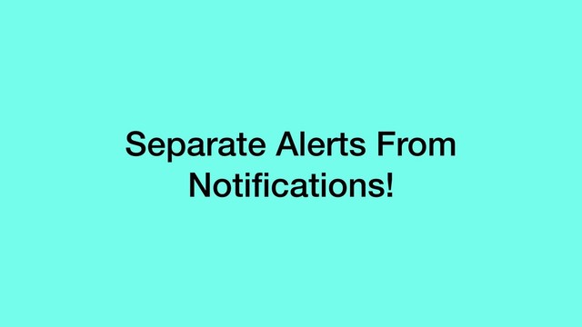 Separate Alerts From
Notiﬁcations!
