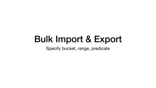 Bulk Import & Export
Specify bucket, range, predicate
