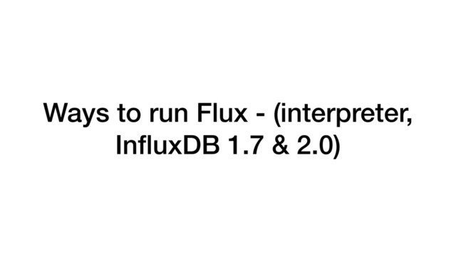 Ways to run Flux - (interpreter,
InﬂuxDB 1.7 & 2.0)

