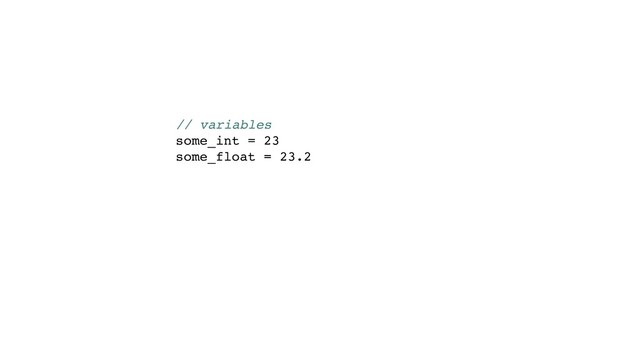 // variables
some_int = 23
some_float = 23.2
