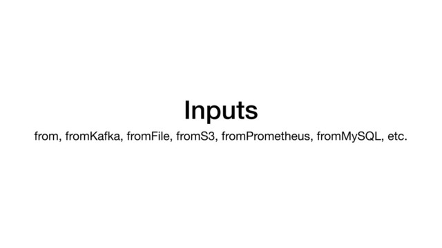 Inputs
from, fromKafka, fromFile, fromS3, fromPrometheus, fromMySQL, etc.
