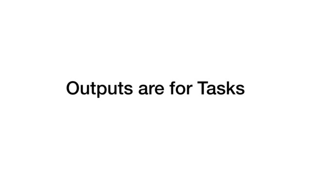Outputs are for Tasks
