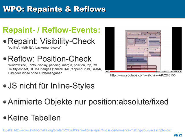 WPO: Repaints & Reflows
WPO: Repaints & Reflows
20/ 22
Repaint- / Reflow-Events:
Quelle: http://www.stubbornella.org/content/2009/03/27/reflows-repaints-css-performance-making-your-javascript-slow/
http://www.youtube.com/watch?v=AKZ2fj8155I
Repaint: Visibility-Check
'outline', 'visibility', 'background-color'
WindowSize, Fonts, display, padding, margin, position, top, left
+/- Stylesheet, DOM-Changes ('innerHTML','appendChild'), AJAX,
Bild oder Video ohne Größenangaben
Keine Tabellen
Reflow: Position-Check
JS nicht für Inline-Styles
Animierte Objekte nur position:absolute/fixed
