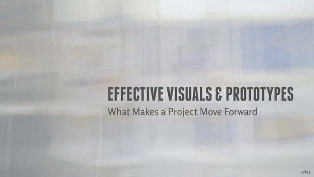 @faz
EFFECTIVE VISUALS & PROTOTYPES
What Makes a Project Move Forward
