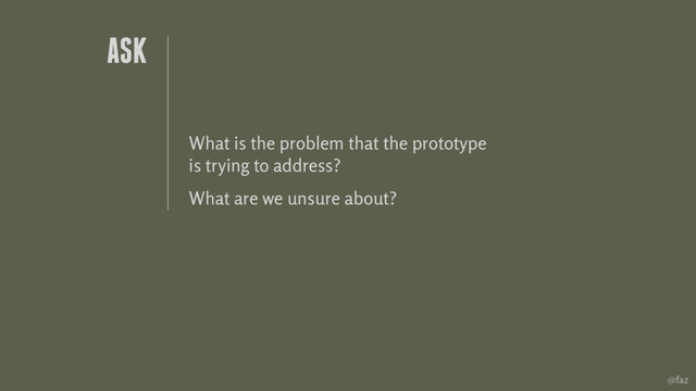 @faz
ASK
What is the problem that the prototype
is trying to address?
What are we unsure about?
