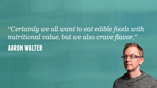 @faz
AARON WALTER
“Certainly we all want to eat edible foods with
nutritional value, but we also crave flavor.”
