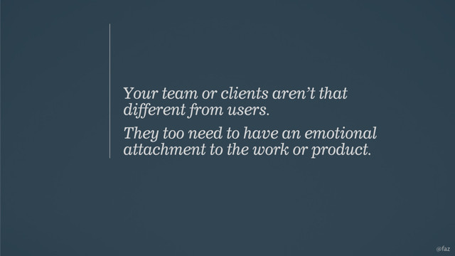 @faz
Your team or clients aren’t that
different from users.
They too need to have an emotional
attachment to the work or product.
