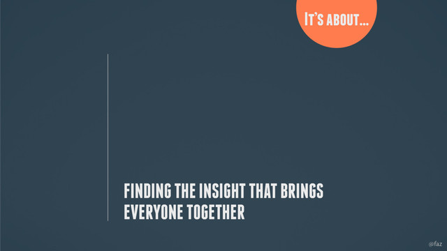 @faz
FINDING THE INSIGHT THAT BRINGS
EVERYONE TOGETHER
It’s about…
