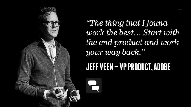 JEFF VEEN — VP PRODUCT, ADOBE
“The thing that I found
work the best… Start with
the end product and work
your way back.”
