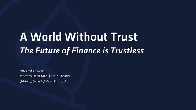A World Without Trust
The Future of Finance is Trustless
November 2019
Meltem Demirors | CoinShares
@Melt_Dem / @CoinSharesCo

