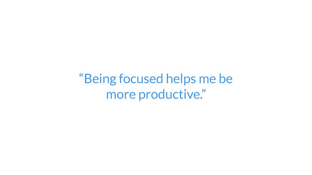 “Being focused helps me be  
more productive.”
