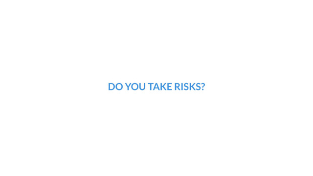 DO YOU TAKE RISKS?

