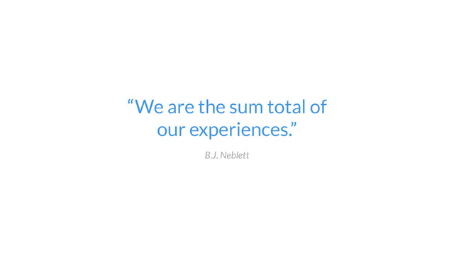 “We are the sum total of  
our experiences.”
B.J. Neblett
