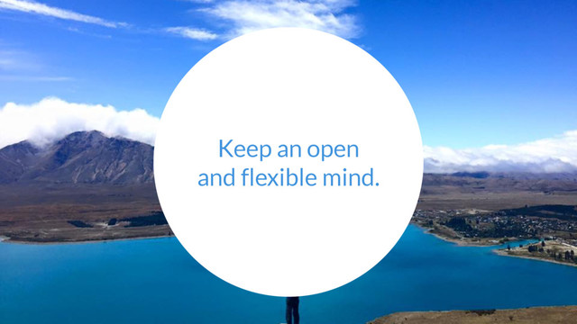 Keep an open
and flexible mind.
