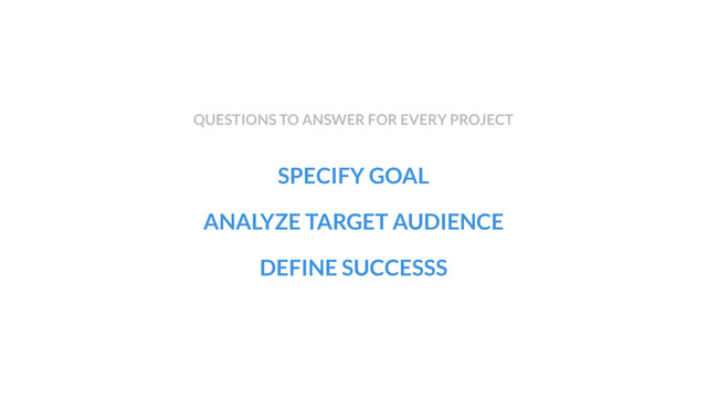 SPECIFY GOAL
ANALYZE TARGET AUDIENCE
DEFINE SUCCESSS
QUESTIONS TO ANSWER FOR EVERY PROJECT
