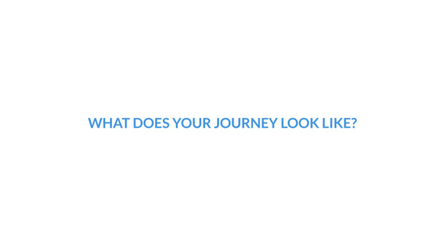 WHAT DOES YOUR JOURNEY LOOK LIKE?
