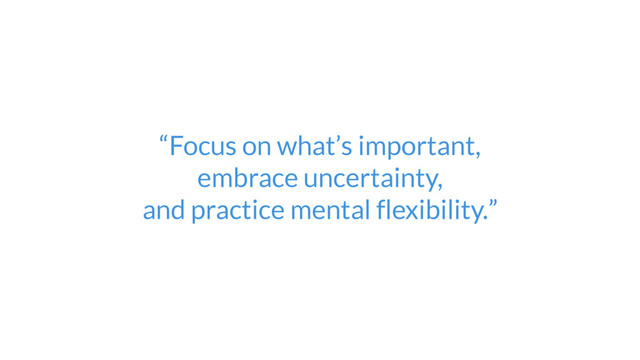“Focus on what’s important,  
embrace uncertainty,  
and practice mental flexibility. ”
