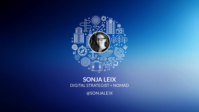 SONJA LEIX
DIGITAL STRATEGIST + NOMAD
@SONJALEIX

