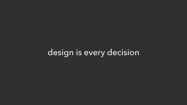 design is every decision
