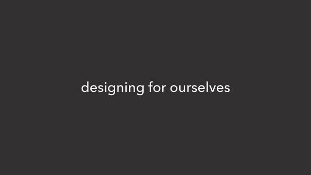 designing for ourselves
