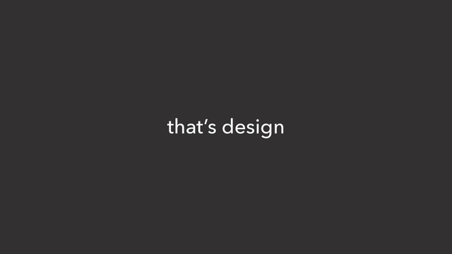 that’s design
