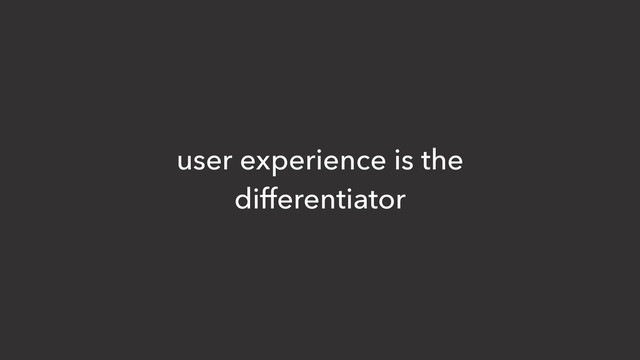 user experience is the
differentiator
