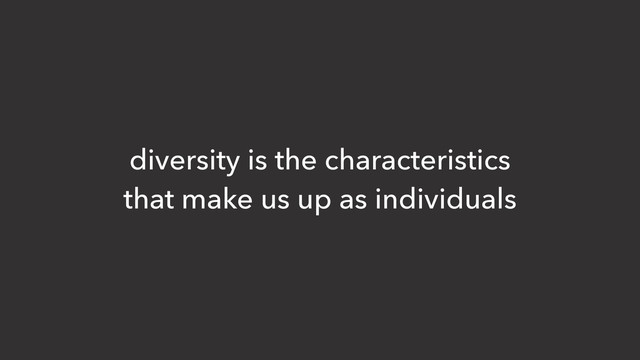 diversity is the characteristics
that make us up as individuals
