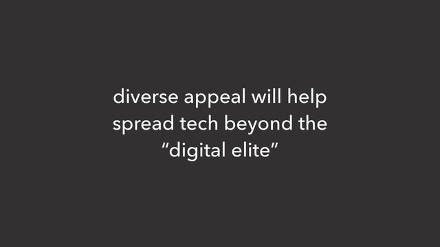 diverse appeal will help
spread tech beyond the
“digital elite”
