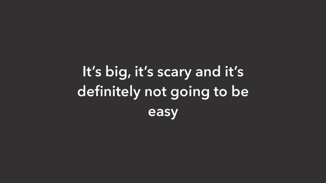 It’s big, it’s scary and it’s
deﬁnitely not going to be
easy
