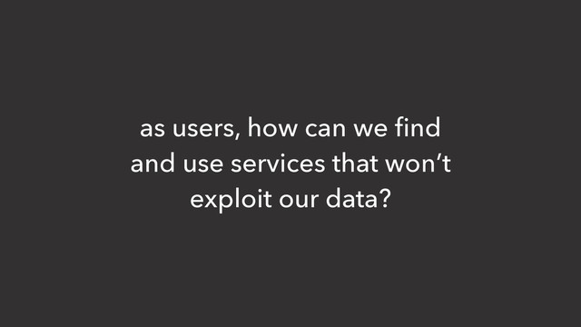 as users, how can we ﬁnd
and use services that won’t
exploit our data?

