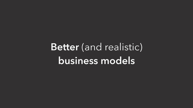 Better (and realistic)
business models
