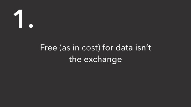 Free (as in cost) for data isn’t
the exchange
1.
