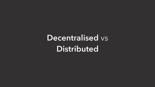 Decentralised vs
Distributed
