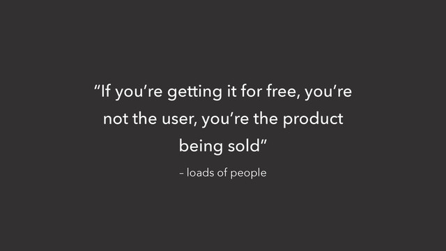 – loads of people
“If you’re getting it for free, you’re
not the user, you’re the product
being sold”

