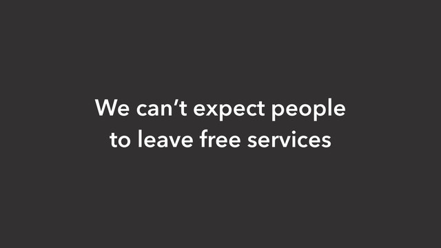 We can’t expect people
to leave free services
