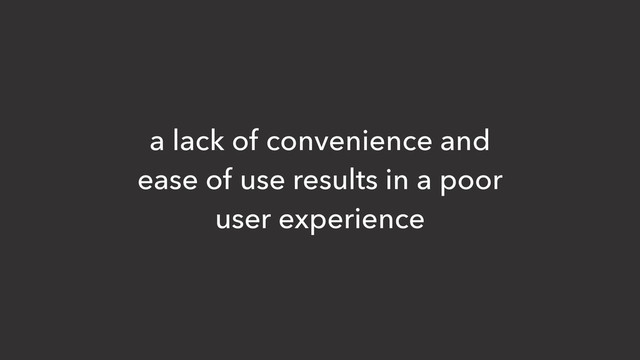 a lack of convenience and
ease of use results in a poor
user experience
