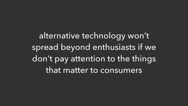 alternative technology won’t
spread beyond enthusiasts if we
don’t pay attention to the things
that matter to consumers
