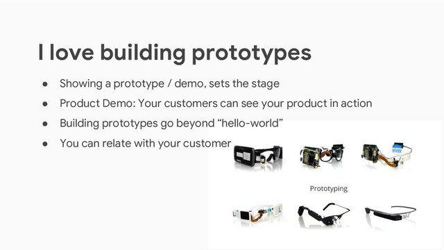 I love building prototypes
● Showing a prototype / demo, sets the stage
● Product Demo: Your customers can see your product in action
● Building prototypes go beyond “hello-world”
● You can relate with your customer
