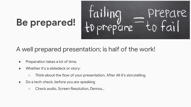 A well prepared presentation; is half of the work!
● Preparation takes a lot of time.
● Whether it’s a slidedeck or story:
○ Think about the flow of your presentation. After All it’s storytelling.
● Do a tech check, before you are speaking
○ Check audio, Screen Resolution, Demos...
Be prepared!
