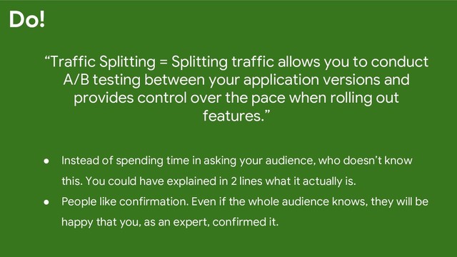 “Traffic Splitting = Splitting traffic allows you to conduct
A/B testing between your application versions and
provides control over the pace when rolling out
features.”
● Instead of spending time in asking your audience, who doesn’t know
this. You could have explained in 2 lines what it actually is.
● People like confirmation. Even if the whole audience knows, they will be
happy that you, as an expert, confirmed it.
Do!
