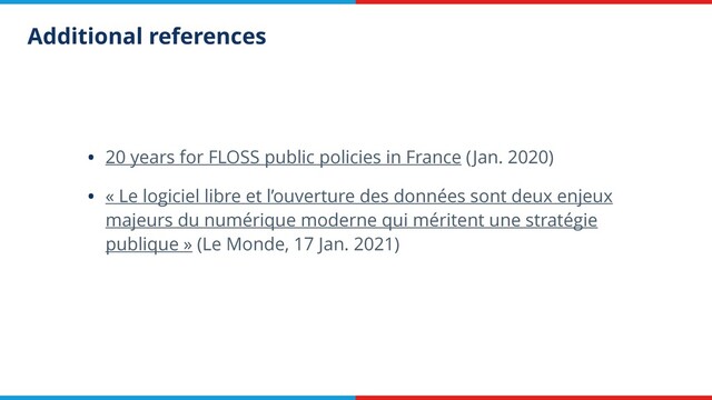 Additional references
• 20 years for FLOSS public policies in France (Jan. 2020)
• « Le logiciel libre et l’ouverture des données sont deux enjeux
majeurs du numérique moderne qui méritent une stratégie
publique » (Le Monde, 17 Jan. 2021)
