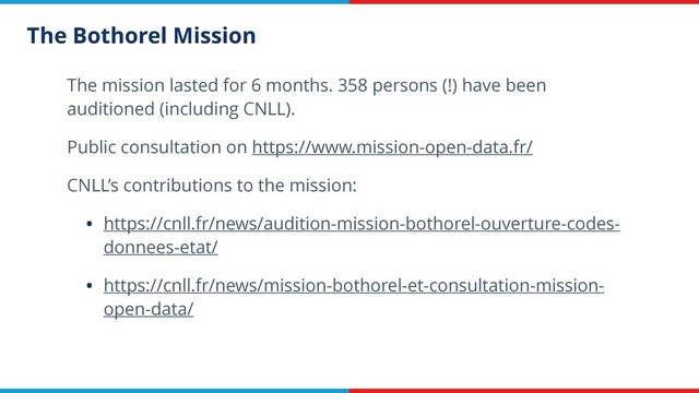 The Bothorel Mission
The mission lasted for 6 months. 358 persons (!) have been
auditioned (including CNLL).
Public consultation on https://www.mission-open-data.fr/
CNLL’s contributions to the mission:
• https://cnll.fr/news/audition-mission-bothorel-ouverture-codes-
donnees-etat/
• https://cnll.fr/news/mission-bothorel-et-consultation-mission-
open-data/
