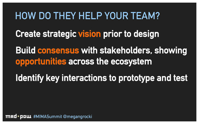 #MIMASummit @megangrocki
HOW DO THEY HELP YOUR TEAM?
Create strategic vision prior to design
Build consensus with stakeholders, showing
opportunities across the ecosystem
Identify key interactions to prototype and test
