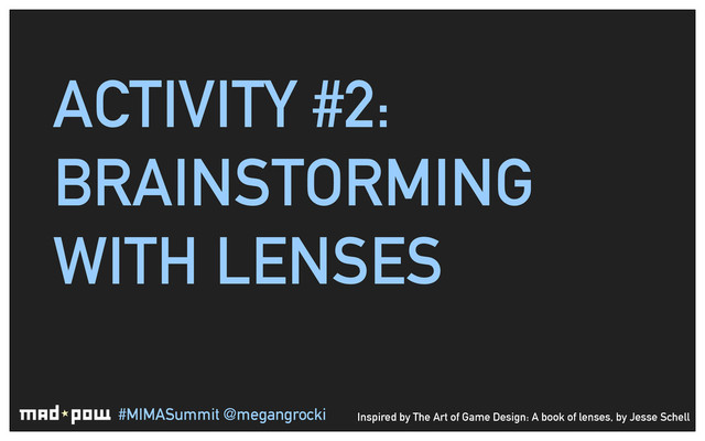 #MIMASummit @megangrocki
ACTIVITY #2:
BRAINSTORMING
WITH LENSES
Inspired by The Art of Game Design: A book of lenses, by Jesse Schell
